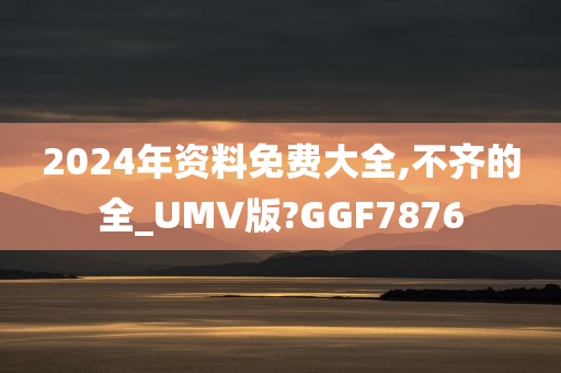 2024年资料免费大全,不齐的全_UMV版?GGF7876