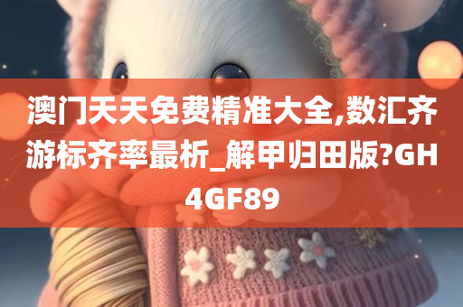 澳门天天免费精准大全,数汇齐游标齐率最析_解甲归田版?GH4GF89