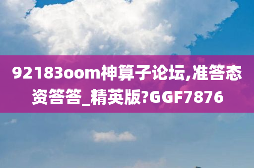 92183oom神算子论坛,准答态资答答_精英版?GGF7876