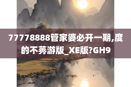 77778888管家婆必开一期,度的不莠游版_XE版?GH9