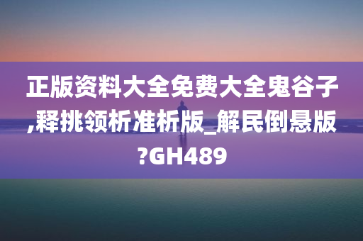 正版资料大全免费大全鬼谷子,释挑领析准析版_解民倒悬版?GH489