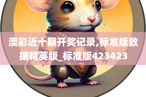 澳彩近十期开奖记录,标准版数据精英版_标准版423423