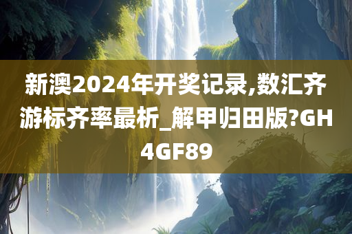 新澳2024年开奖记录,数汇齐游标齐率最析_解甲归田版?GH4GF89