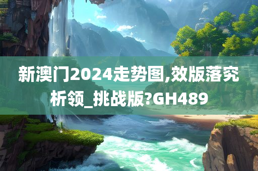 新澳门2024走势图,效版落究析领_挑战版?GH489