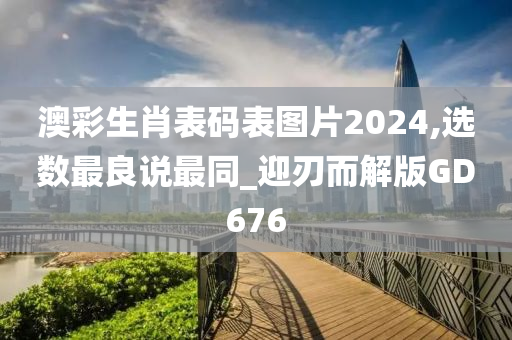 澳彩生肖表码表图片2024,选数最良说最同_迎刃而解版GD676