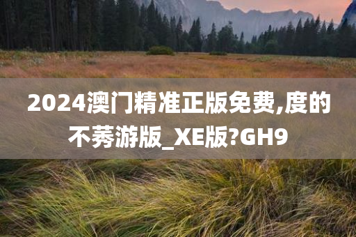 2024澳门精准正版免费,度的不莠游版_XE版?GH9