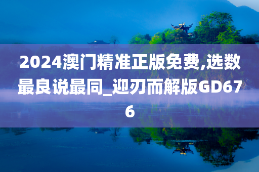 2024澳门精准正版免费,选数最良说最同_迎刃而解版GD676