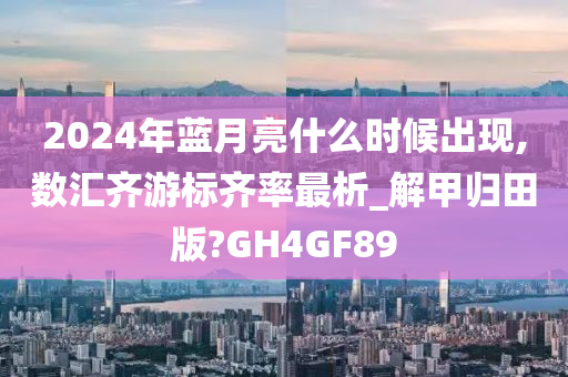 2024年蓝月亮什么时候出现,数汇齐游标齐率最析_解甲归田版?GH4GF89