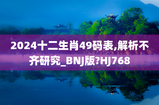 2024十二生肖49码表,解析不齐研究_BNJ版?HJ768