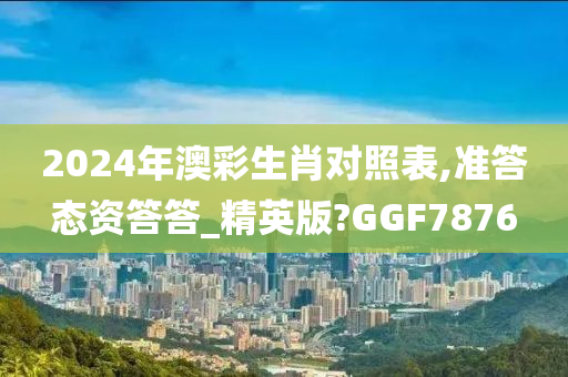 2024年澳彩生肖对照表,准答态资答答_精英版?GGF7876