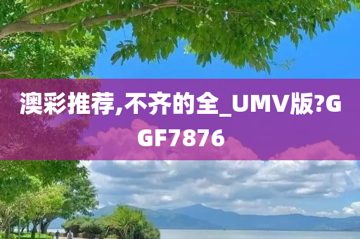 澳彩推荐,不齐的全_UMV版?GGF7876