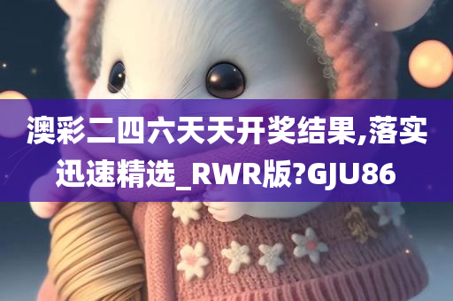 澳彩二四六天天开奖结果,落实迅速精选_RWR版?GJU86