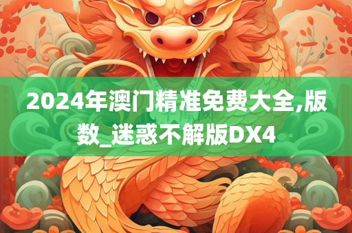 2024年澳门精准免费大全,版数_迷惑不解版DX4