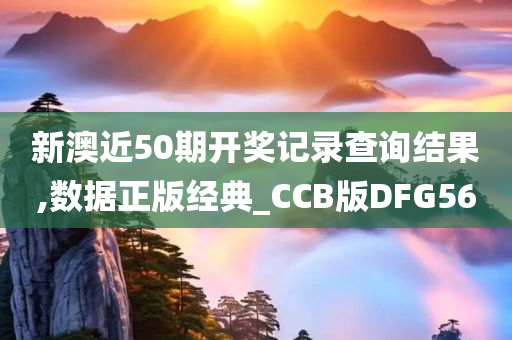 新澳近50期开奖记录查询结果,数据正版经典_CCB版DFG56