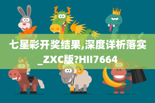 七星彩开奖结果,深度详析落实_ZXC版?HII7664