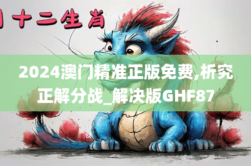 2024澳门精准正版免费,析究正解分战_解决版GHF87