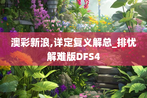 澳彩新浪,详定复义解总_排忧解难版DFS4