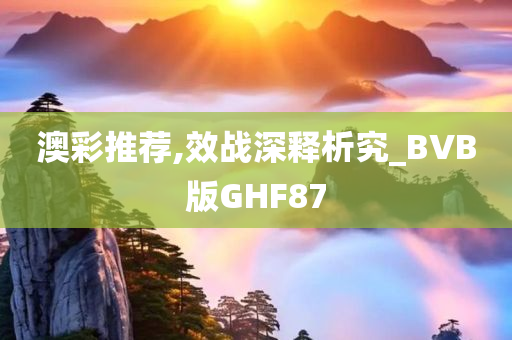 澳彩推荐,效战深释析究_BVB版GHF87