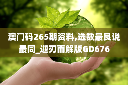 澳门码265期资料,选数最良说最同_迎刃而解版GD676