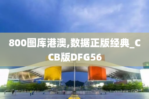 800图库港澳,数据正版经典_CCB版DFG56