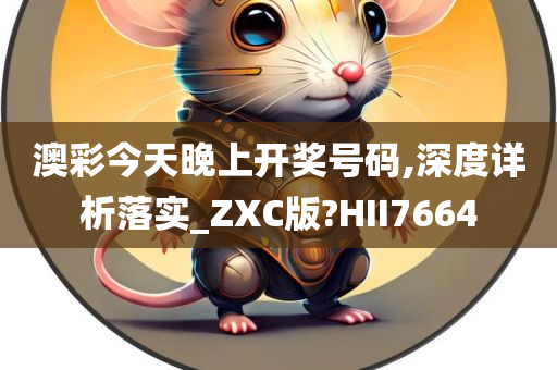 澳彩今天晚上开奖号码,深度详析落实_ZXC版?HII7664