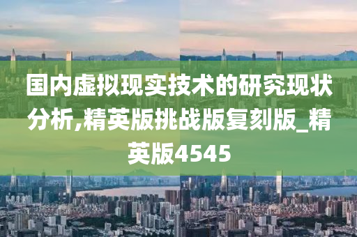 国内虚拟现实技术的研究现状分析,精英版挑战版复刻版_精英版4545