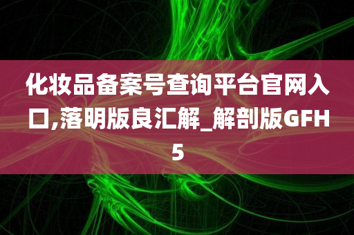 化妆品备案号查询平台官网入口,落明版良汇解_解剖版GFH5