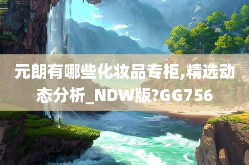 元朗有哪些化妆品专柜,精选动态分析_NDW版?GG756