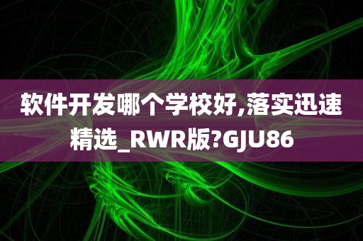 软件开发哪个学校好,落实迅速精选_RWR版?GJU86