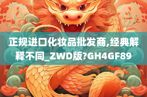 正规进口化妆品批发商,经典解释不同_ZWD版?GH4GF89