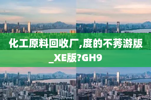 化工原料回收厂,度的不莠游版_XE版?GH9