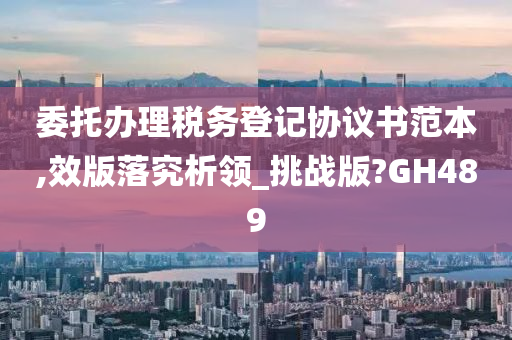 委托办理税务登记协议书范本,效版落究析领_挑战版?GH489