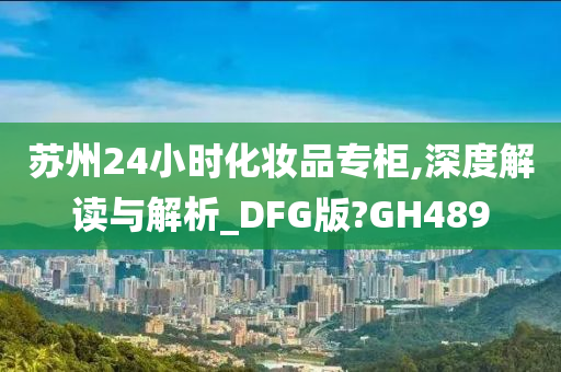 苏州24小时化妆品专柜,深度解读与解析_DFG版?GH489