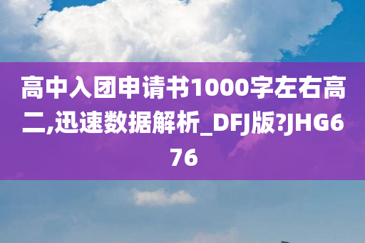 高中入团申请书1000字左右高二,迅速数据解析_DFJ版?JHG676