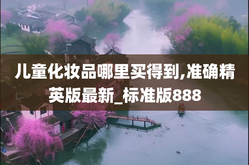 儿童化妆品哪里买得到,准确精英版最新_标准版888