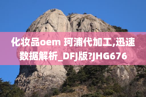 化妆品oem 珂浦代加工,迅速数据解析_DFJ版?JHG676