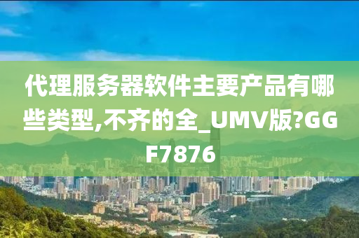 代理服务器软件主要产品有哪些类型,不齐的全_UMV版?GGF7876