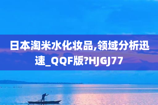 日本淘米水化妆品,领域分析迅速_QQF版?HJGJ77