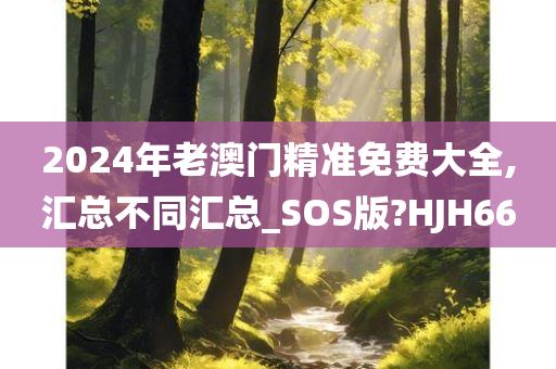 2024年老澳门精准免费大全,汇总不同汇总_SOS版?HJH66