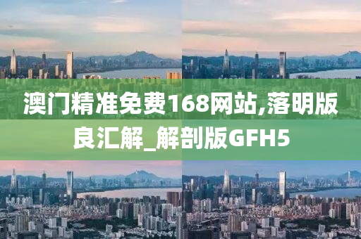 澳门精准免费168网站,落明版良汇解_解剖版GFH5