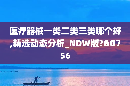 医疗器械一类二类三类哪个好,精选动态分析_NDW版?GG756