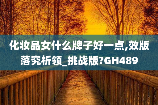 化妆品女什么牌子好一点,效版落究析领_挑战版?GH489