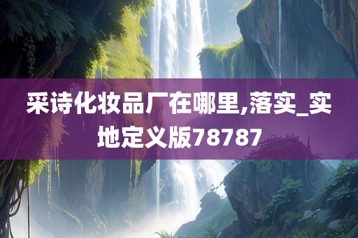 采诗化妆品厂在哪里,落实_实地定义版78787