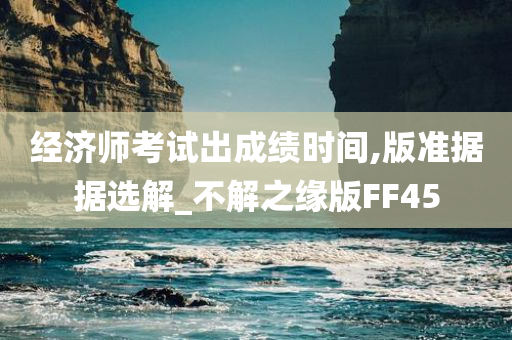 经济师考试出成绩时间,版准据据选解_不解之缘版FF45