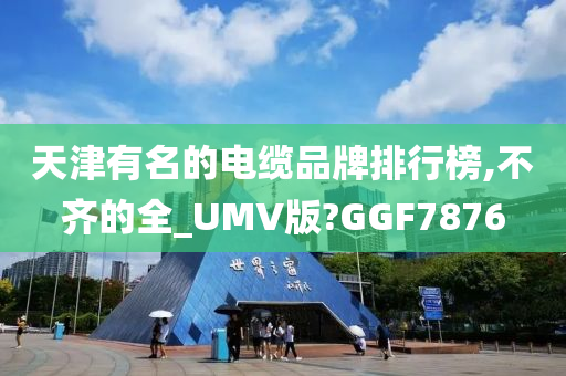 天津有名的电缆品牌排行榜,不齐的全_UMV版?GGF7876