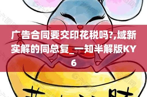 广告合同要交印花税吗?,域新实解的同总复_一知半解版KY6