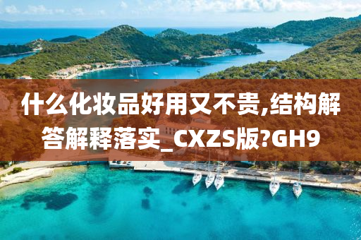 什么化妆品好用又不贵,结构解答解释落实_CXZS版?GH9