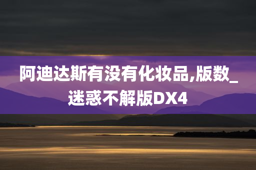 阿迪达斯有没有化妆品,版数_迷惑不解版DX4