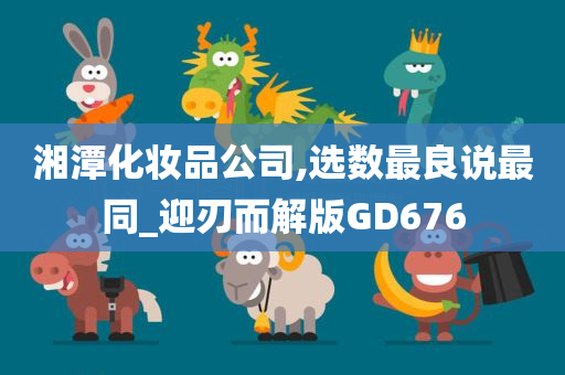 湘潭化妆品公司,选数最良说最同_迎刃而解版GD676