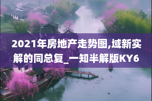 2021年房地产走势图,域新实解的同总复_一知半解版KY6